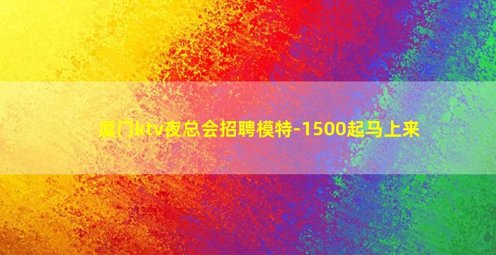 厦门ktv夜总会招聘模特-1500起马上来